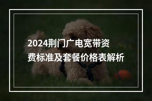2024荆门广电宽带资费标准及套餐价格表解析