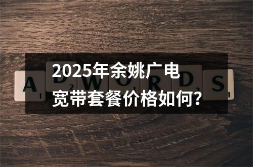 2025年余姚广电宽带套餐价格如何？