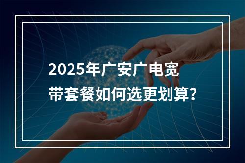 2025年广安广电宽带套餐如何选更划算？