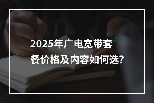 2025年广电宽带套餐价格及内容如何选？