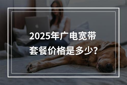 2025年广电宽带套餐价格是多少？
