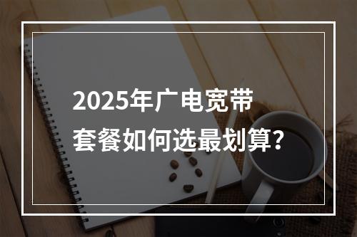 2025年广电宽带套餐如何选最划算？