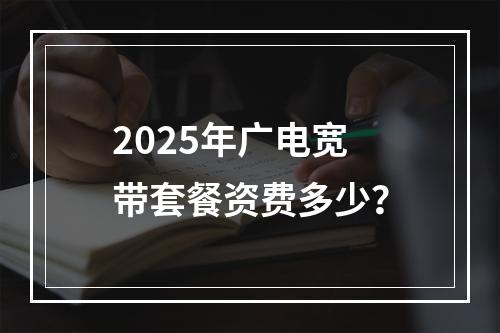 2025年广电宽带套餐资费多少？