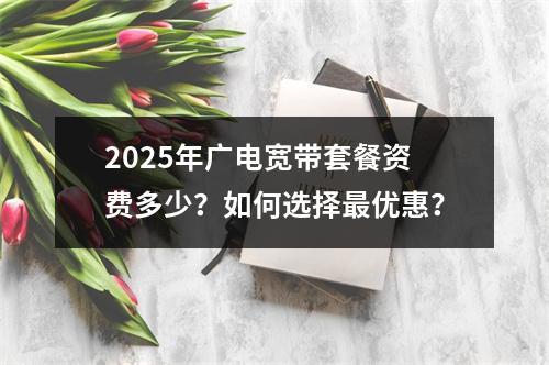 2025年广电宽带套餐资费多少？如何选择最优惠？