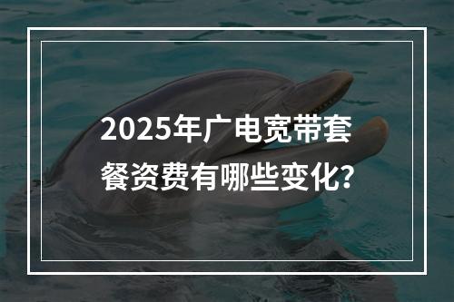 2025年广电宽带套餐资费有哪些变化？