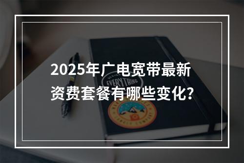 2025年广电宽带最新资费套餐有哪些变化？