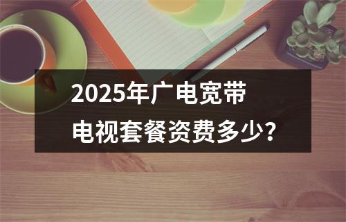 2025年广电宽带电视套餐资费多少？