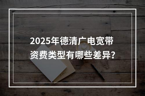 2025年德清广电宽带资费类型有哪些差异？