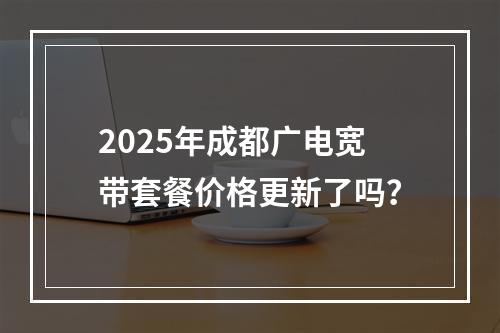 2025年成都广电宽带套餐价格更新了吗？