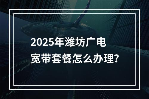 2025年潍坊广电宽带套餐怎么办理？