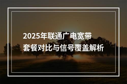 2025年联通广电宽带套餐对比与信号覆盖解析