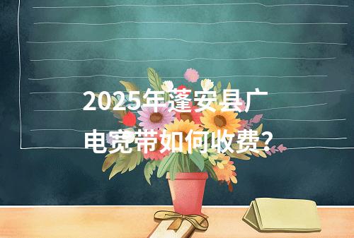 2025年蓬安县广电宽带如何收费？