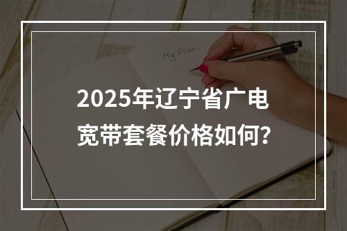2025年辽宁省广电宽带套餐价格如何？
