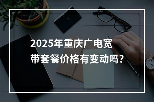 2025年重庆广电宽带套餐价格有变动吗？