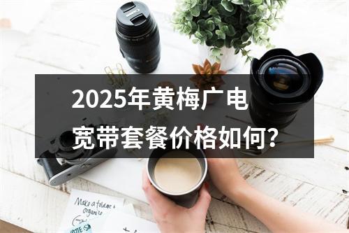 2025年黄梅广电宽带套餐价格如何？