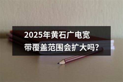 2025年黄石广电宽带覆盖范围会扩大吗？