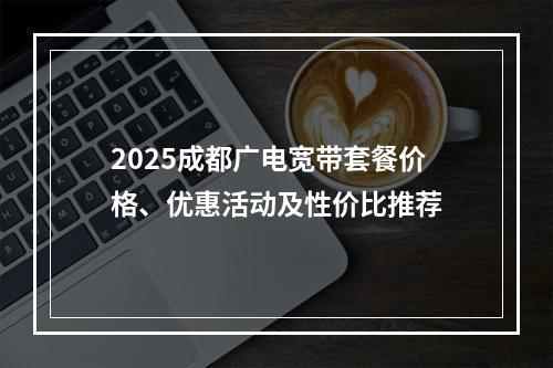 2025成都广电宽带套餐价格、优惠活动及性价比推荐