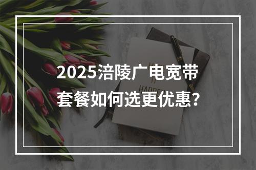 2025涪陵广电宽带套餐如何选更优惠？