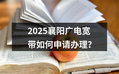2025襄阳广电宽带如何申请办理？