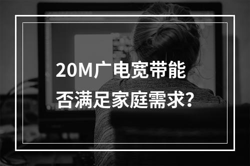 20M广电宽带能否满足家庭需求？