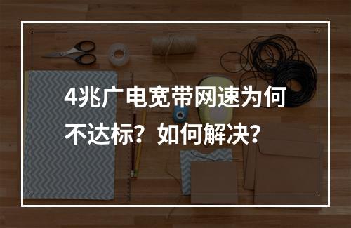 4兆广电宽带网速为何不达标？如何解决？