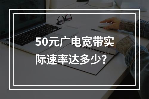 50元广电宽带实际速率达多少？