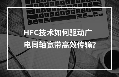 HFC技术如何驱动广电同轴宽带高效传输？