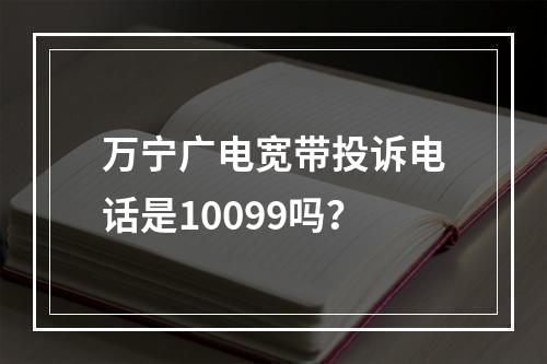 万宁广电宽带投诉电话是10099吗？