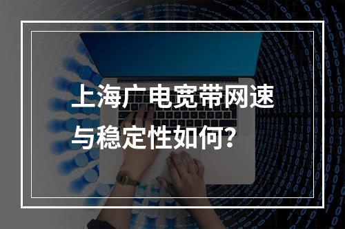 上海广电宽带网速与稳定性如何？