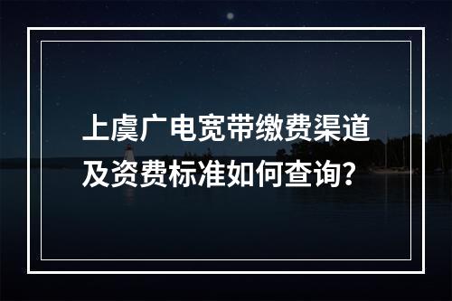 上虞广电宽带缴费渠道及资费标准如何查询？