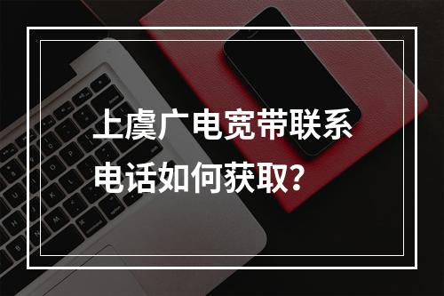 上虞广电宽带联系电话如何获取？