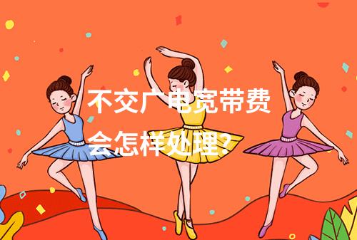 不交广电宽带费会怎样处理？