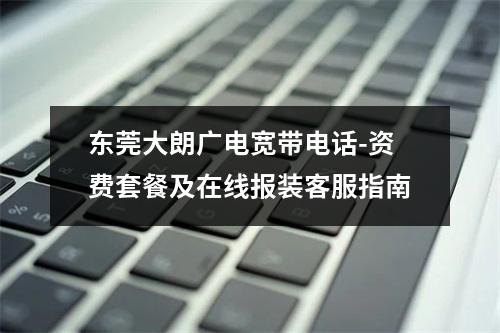 东莞大朗广电宽带电话-资费套餐及在线报装客服指南
