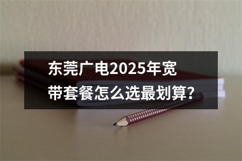 东莞广电2025年宽带套餐怎么选最划算？
