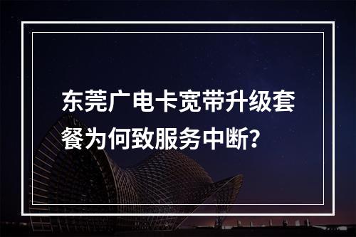 东莞广电卡宽带升级套餐为何致服务中断？