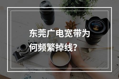 东莞广电宽带为何频繁掉线？