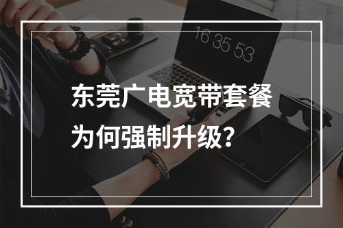 东莞广电宽带套餐为何强制升级？