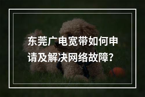 东莞广电宽带如何申请及解决网络故障？