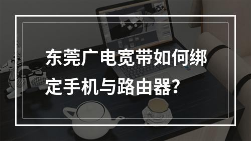 东莞广电宽带如何绑定手机与路由器？