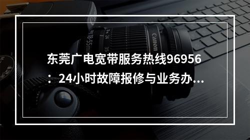 东莞广电宽带服务热线96956：24小时故障报修与业务办理指南