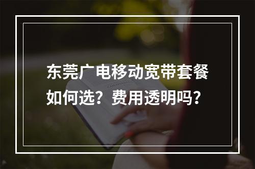 东莞广电移动宽带套餐如何选？费用透明吗？