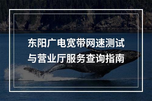 东阳广电宽带网速测试与营业厅服务查询指南