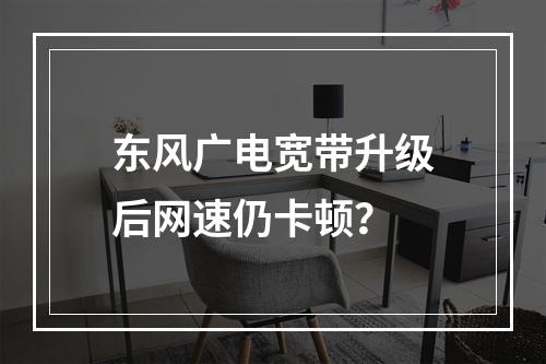 东风广电宽带升级后网速仍卡顿？