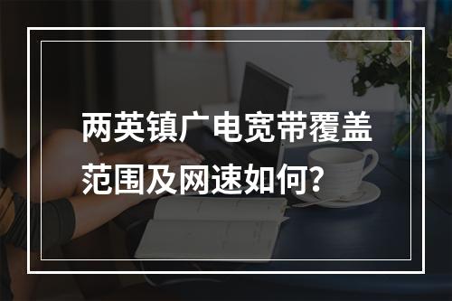 两英镇广电宽带覆盖范围及网速如何？