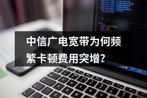 中信广电宽带为何频繁卡顿费用突增？