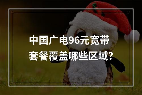中国广电96元宽带套餐覆盖哪些区域？