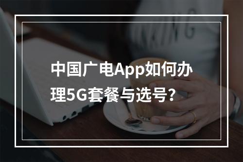 中国广电App如何办理5G套餐与选号？