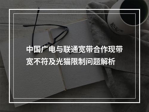 中国广电与联通宽带合作现带宽不符及光猫限制问题解析