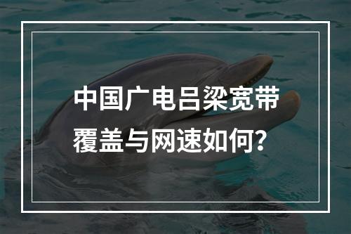 中国广电吕梁宽带覆盖与网速如何？