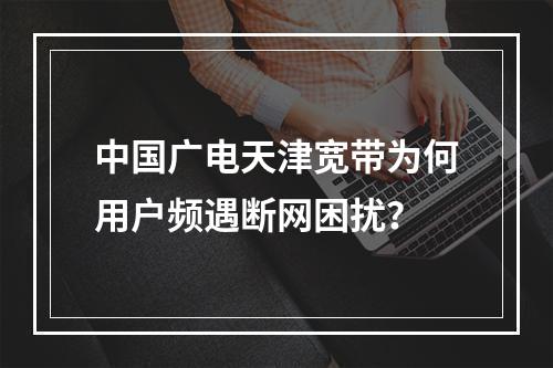 中国广电天津宽带为何用户频遇断网困扰？